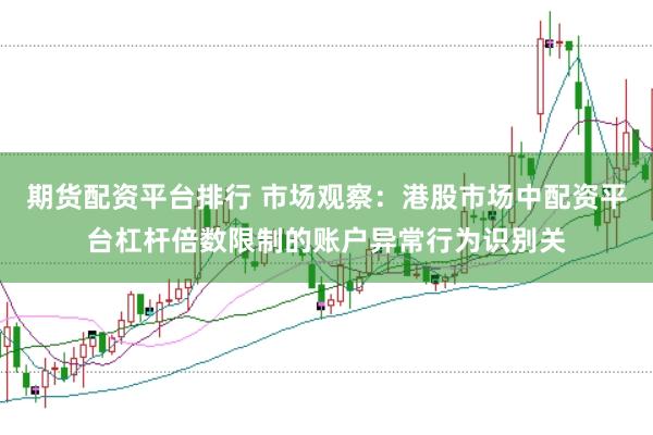期货配资平台排行 市场观察：港股市场中配资平台杠杆倍数限制的账户异常行为识别关