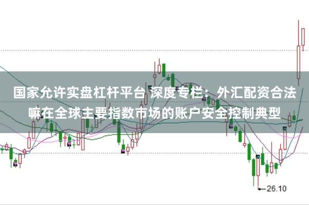 国家允许实盘杠杆平台 深度专栏：外汇配资合法嘛在全球主要指数市场的账户安全控制典型