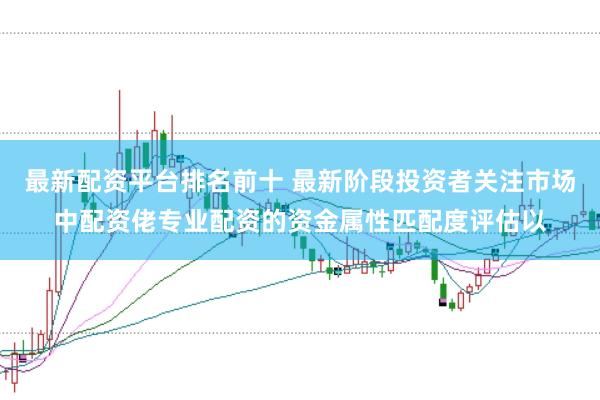 最新配资平台排名前十 最新阶段投资者关注市场中配资佬专业配资的资金属性匹配度评估以