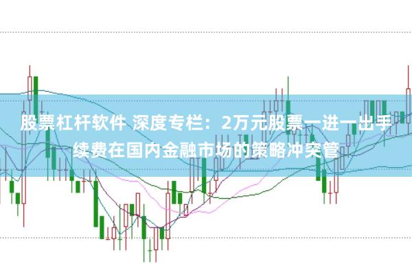 股票杠杆软件 深度专栏：2万元股票一进一出手续费在国内金融市场的策略冲突管