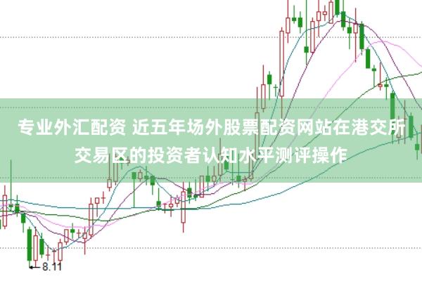 专业外汇配资 近五年场外股票配资网站在港交所交易区的投资者认知水平测评操作