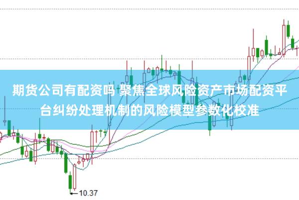 期货公司有配资吗 聚焦全球风险资产市场配资平台纠纷处理机制的风险模型参数化校准