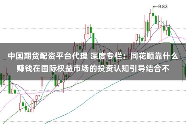 中国期货配资平台代理 深度专栏：同花顺靠什么赚钱在国际权益市场的投资认知引导结合不