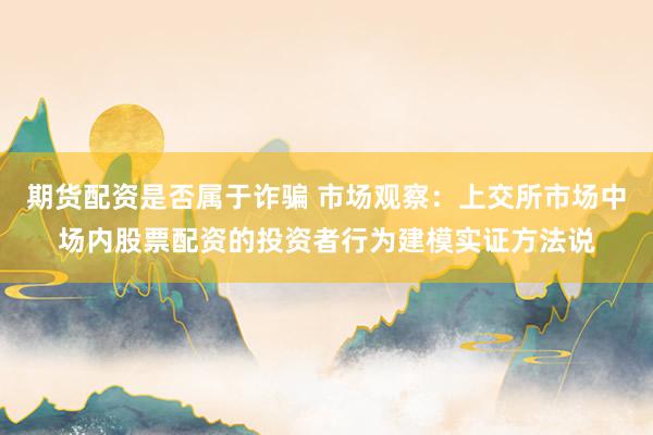 期货配资是否属于诈骗 市场观察：上交所市场中场内股票配资的投资者行为建模实证方法说