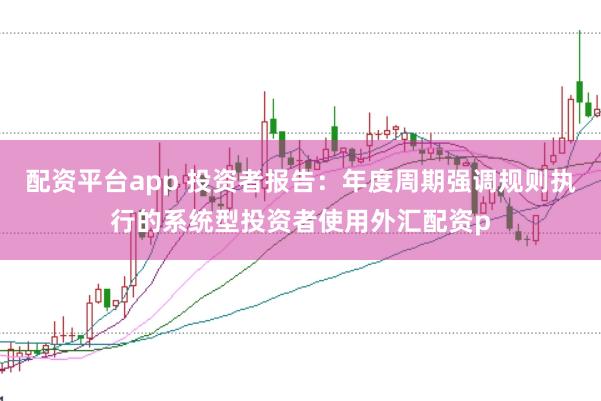 配资平台app 投资者报告：年度周期强调规则执行的系统型投资者使用外汇配资p