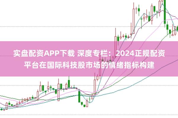 实盘配资APP下载 深度专栏：2024正规配资平台在国际科技股市场的情绪指标构建