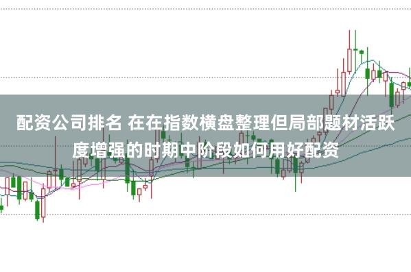 配资公司排名 在在指数横盘整理但局部题材活跃度增强的时期中阶段如何用好配资