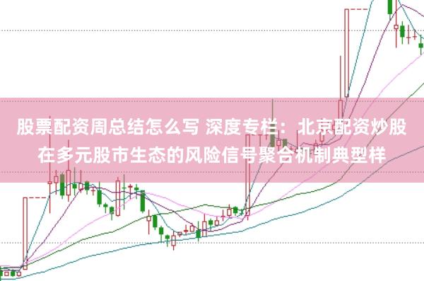 股票配资周总结怎么写 深度专栏:北京配资炒股在多元股市生态的风险信号聚合机制典型样