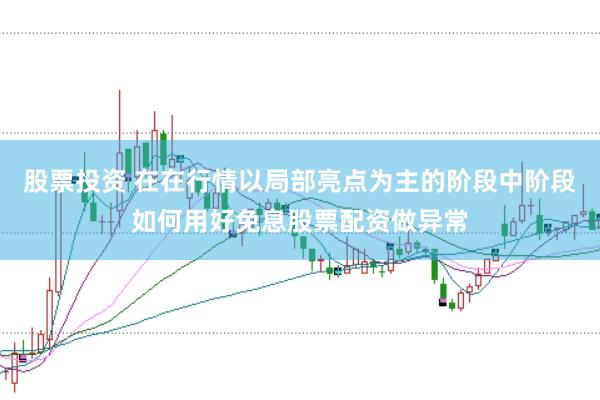 股票投资 在在行情以局部亮点为主的阶段中阶段如何用好免息股票配资做异常