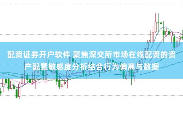 配资证券开户软件 聚焦深交所市场在线配资的资产配置敏感度分析结合行为偏离与数据