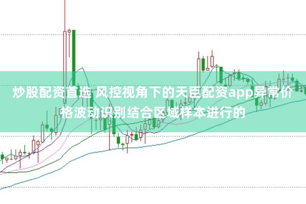 炒股配资首选 风控视角下的天臣配资app异常价格波动识别结合区域样本进行的