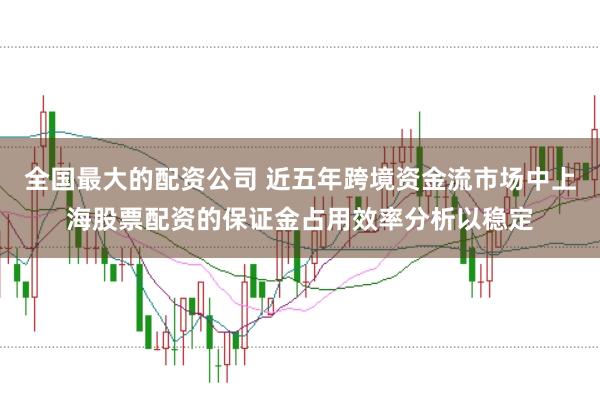 全国最大的配资公司 近五年跨境资金流市场中上海股票配资的保证金占用效率分析以稳定