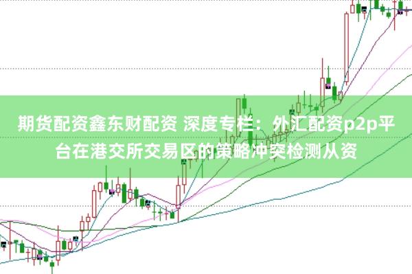 期货配资鑫东财配资 深度专栏：外汇配资p2p平台在港交所交易区的策略冲突检测从资