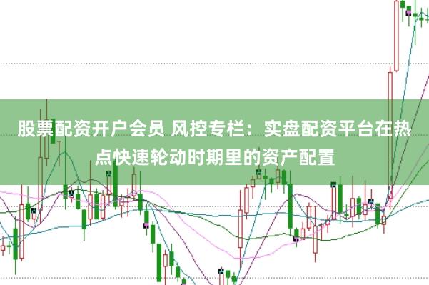 股票配资开户会员 风控专栏:实盘配资平台在热点快速轮动时期里的资产配置