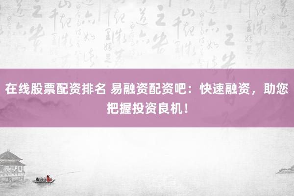 在线股票配资排名 易融资配资吧:快速融资,助您把握投资良机!