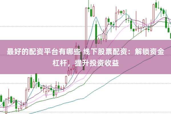 最好的配资平台有哪些 线下股票配资:解锁资金杠杆,提升投资收益