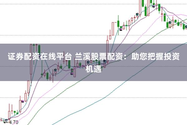 证券配资在线平台 兰溪股票配资：助您把握投资机遇