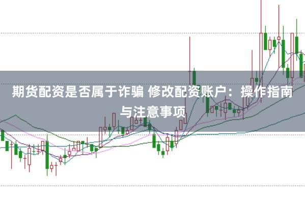 期货配资是否属于诈骗 修改配资账户：操作指南与注意事项