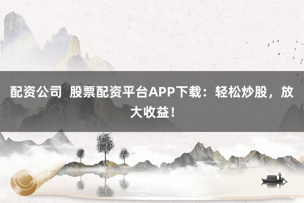配资公司 股票配资平台APP下载:轻松炒股,放大收益!