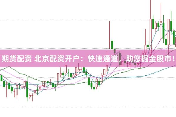 期货配资 北京配资开户:快速通道,助您掘金股市!
