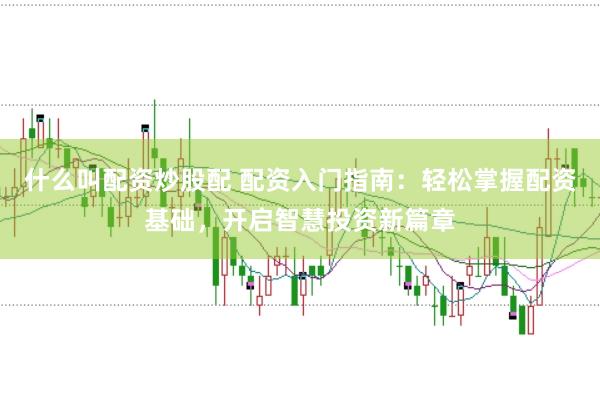 什么叫配资炒股配 配资入门指南:轻松掌握配资基础,开启智慧投资新篇章