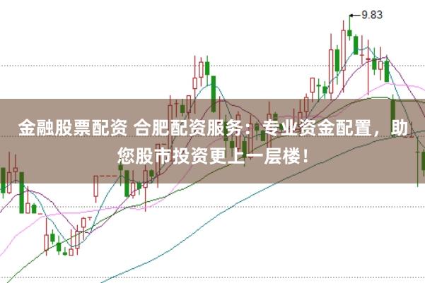 金融股票配资 合肥配资服务:专业资金配置,助您股市投资更上一层楼!