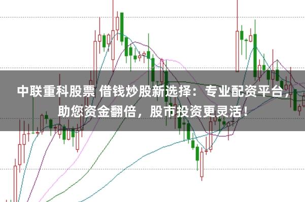 中联重科股票 借钱炒股新选择:专业配资平台,助您资金翻倍,股市投资更灵活!