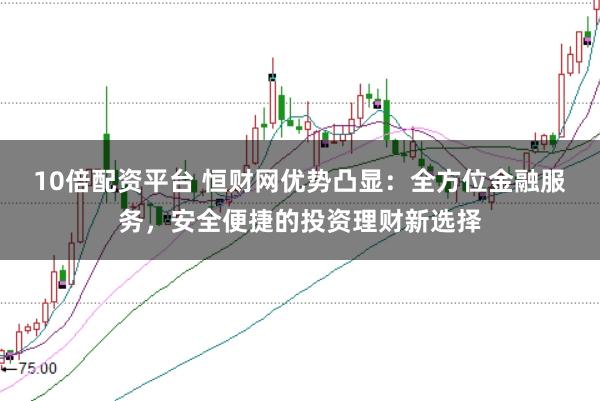 10倍配资平台 恒财网优势凸显:全方位金融服务,安全便捷的投资理财新选择