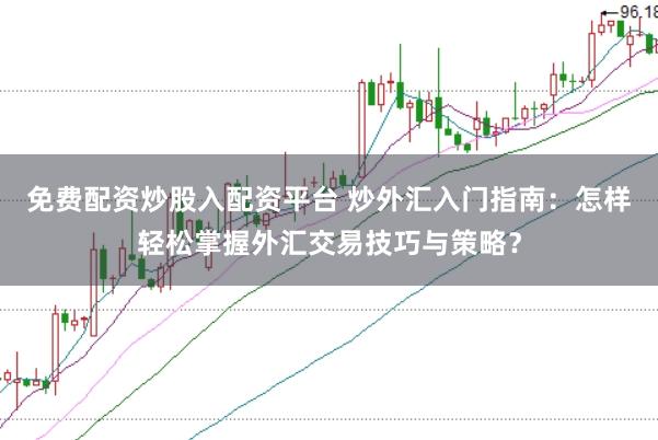免费配资炒股入配资平台 炒外汇入门指南:怎样轻松掌握外汇交易技巧与策略?
