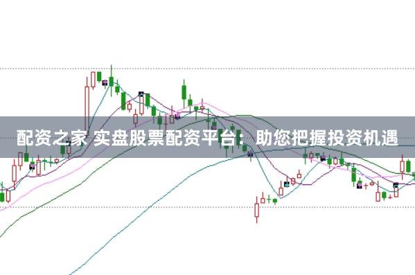 配资之家 实盘股票配资平台：助您把握投资机遇