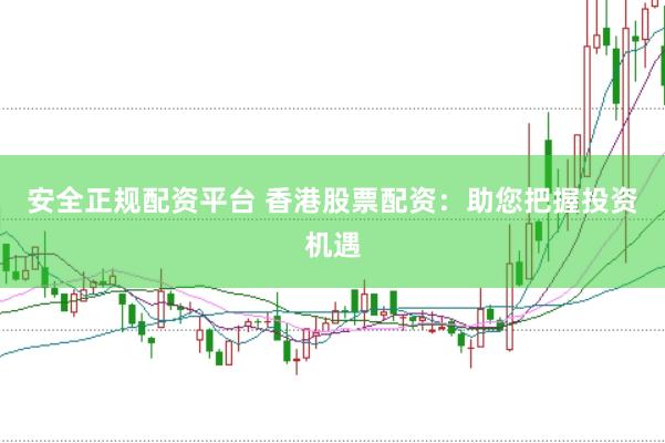 安全正规配资平台 香港股票配资：助您把握投资机遇