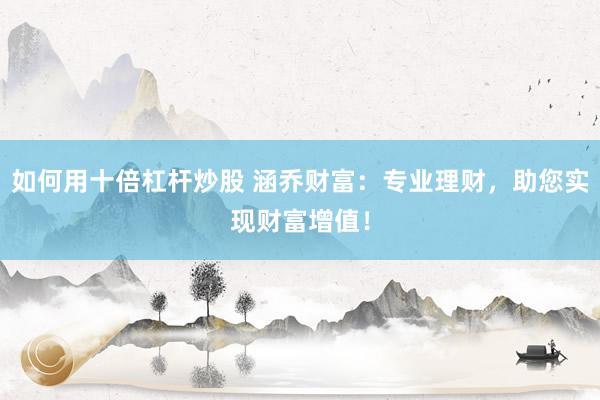 如何用十倍杠杆炒股 涵乔财富:专业理财,助您实现财富增值!