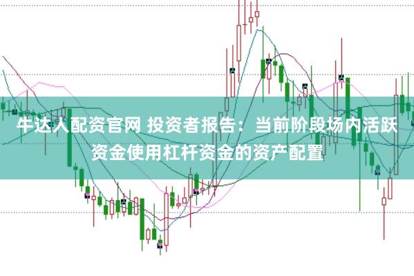 牛达人配资官网 投资者报告:当前阶段场内活跃资金使用杠杆资金的资产配置