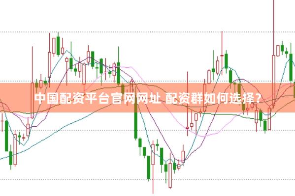 中国配资平台官网网址 配资群如何选择？