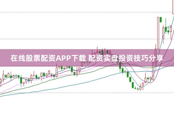 在线股票配资APP下载 配资实盘投资技巧分享