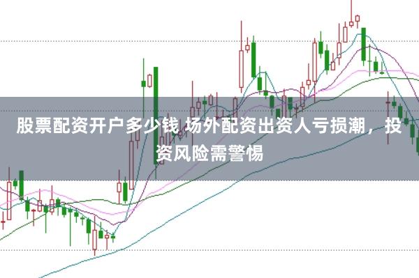 股票配资开户多少钱 场外配资出资人亏损潮，投资风险需警惕
