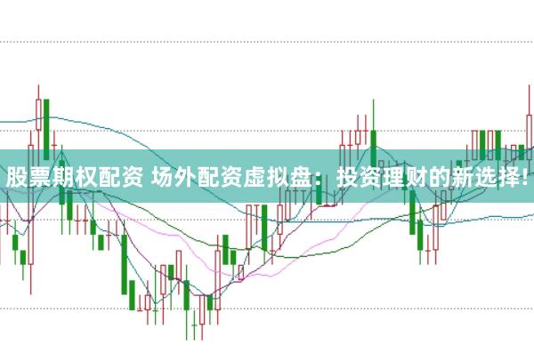 股票期权配资 场外配资虚拟盘:投资理财的新选择!