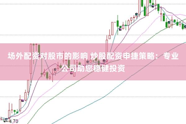 场外配资对股市的影响 炒股配资申捷策略:专业公司助您稳健投资