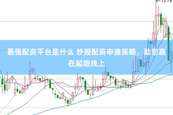 最强配资平台是什么 炒股配资申捷策略，助您赢在起跑线上