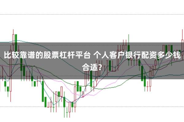 比较靠谱的股票杠杆平台 个人客户银行配资多少钱合适？