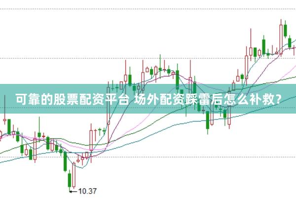 可靠的股票配资平台 场外配资踩雷后怎么补救?