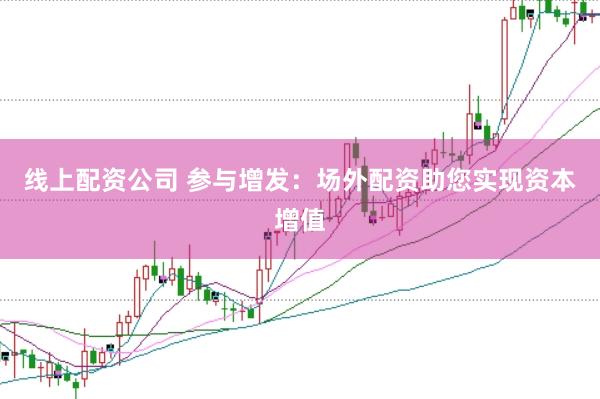 线上配资公司 参与增发:场外配资助您实现资本增值