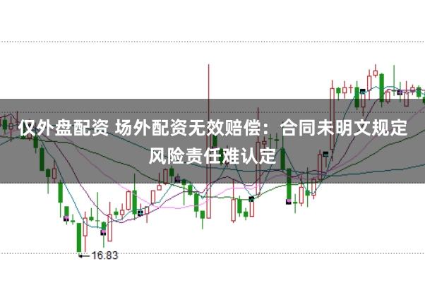 仅外盘配资 场外配资无效赔偿：合同未明文规定风险责任难认定