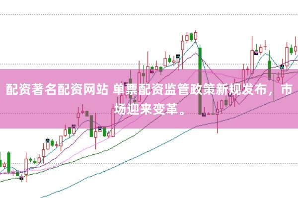 配资著名配资网站 单票配资监管政策新规发布，市场迎来变革。