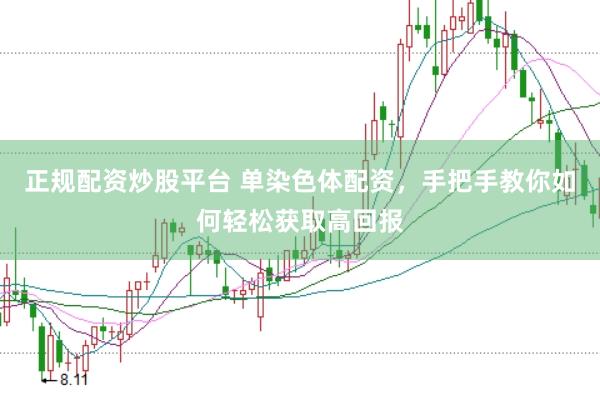 正规配资炒股平台 单染色体配资,手把手教你如何轻松获取高回报