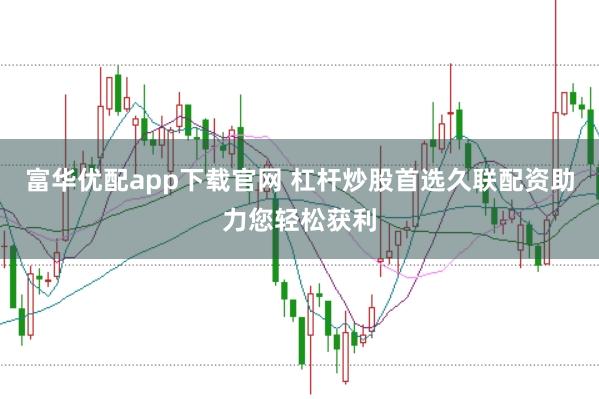 富华优配app下载官网 杠杆炒股首选久联配资助力您轻松获利