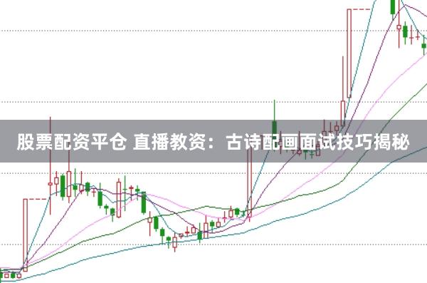 股票配资平仓 直播教资：古诗配画面试技巧揭秘