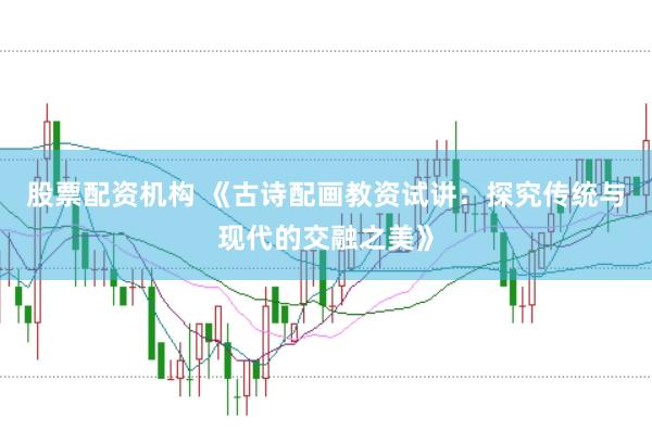 股票配资机构 《古诗配画教资试讲：探究传统与现代的交融之美》