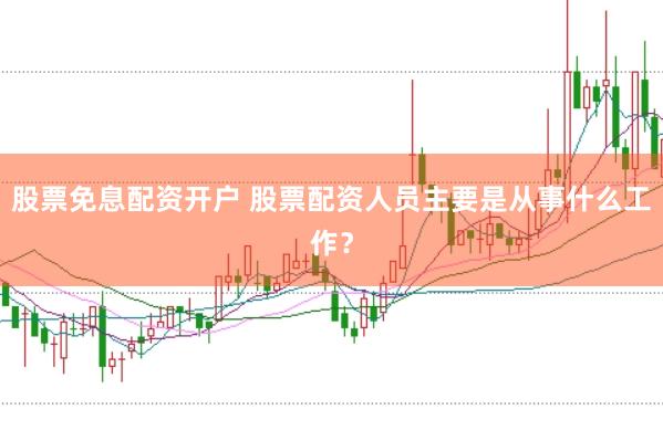 股票免息配资开户 股票配资人员主要是从事什么工作？