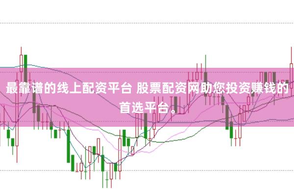 最靠谱的线上配资平台 股票配资网助您投资赚钱的首选平台。